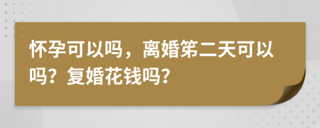 怀孕可以吗，离婚笫二天可以吗？复婚花钱吗？