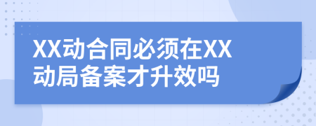 XX动合同必须在XX动局备案才升效吗