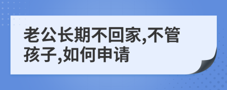 老公长期不回家,不管孩子,如何申请