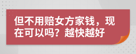 但不用赔女方家钱，现在可以吗？越快越好