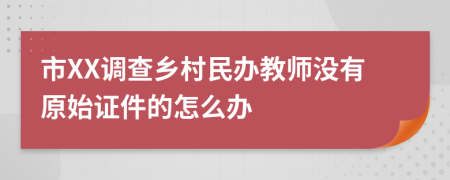 市XX调查乡村民办教师没有原始证件的怎么办