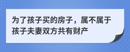 为了孩子买的房子，属不属于孩子夫妻双方共有财产