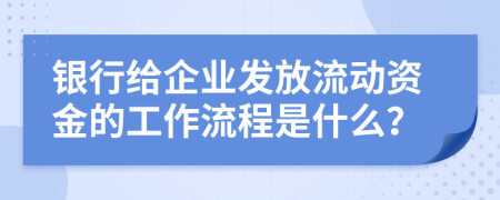 银行给企业发放流动资金的工作流程是什么？