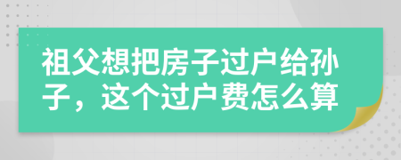 祖父想把房子过户给孙子，这个过户费怎么算