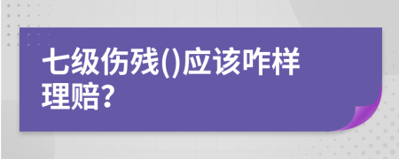 七级伤残()应该咋样理赔？