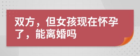 双方，但女孩现在怀孕了，能离婚吗