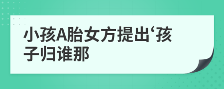 小孩A胎女方提出‘孩子归谁那