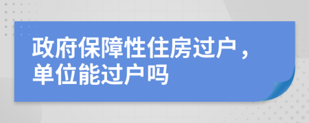 政府保障性住房过户，单位能过户吗