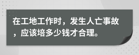 在工地工作时，发生人亡事故，应该培多少钱才合理。