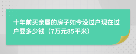 十年前买亲属的房子如今没过户现在过户要多少钱（7万元85平米）