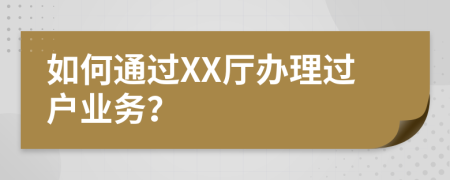 如何通过XX厅办理过户业务？