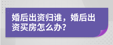 婚后出资归谁，婚后出资买房怎么办？