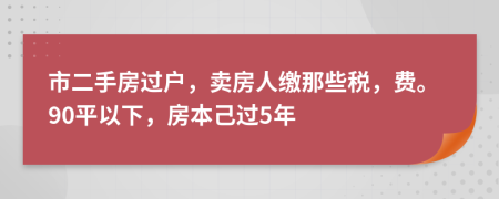 市二手房过户，卖房人缴那些税，费。90平以下，房本己过5年