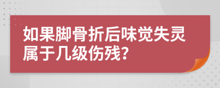 如果脚骨折后味觉失灵属于几级伤残？