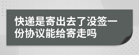 快递是寄出去了没签一份协议能给寄走吗