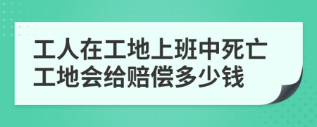 工人在工地上班中死亡工地会给赔偿多少钱