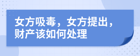 女方吸毒，女方提出，财产该如何处理