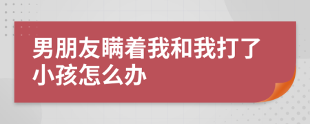 男朋友瞒着我和我打了小孩怎么办