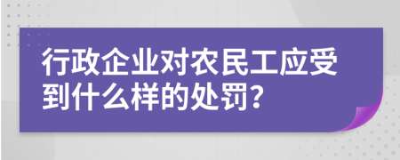 行政企业对农民工应受到什么样的处罚？