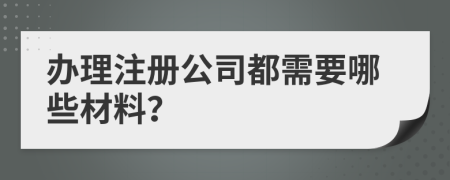 办理注册公司都需要哪些材料？