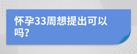 怀孕33周想提出可以吗？