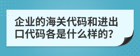 企业的海关代码和进出口代码各是什么样的？