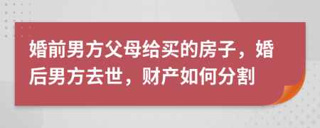 婚前男方父母给买的房子，婚后男方去世，财产如何分割