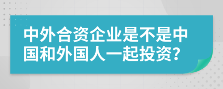 中外合资企业是不是中国和外国人一起投资？