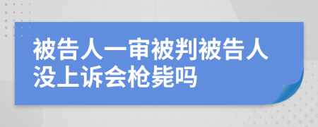 被告人一审被判被告人没上诉会枪毙吗