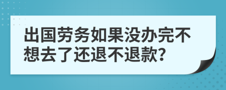 出国劳务如果没办完不想去了还退不退款？