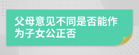 父母意见不同是否能作为子女公正否