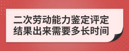 二次劳动能力鉴定评定结果出来需要多长时间