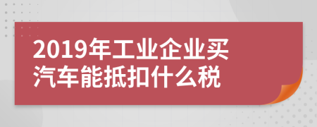 2019年工业企业买汽车能抵扣什么税