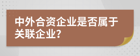 中外合资企业是否属于关联企业？