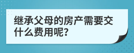 继承父母的房产需要交什么费用呢？