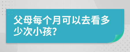 父母每个月可以去看多少次小孩？