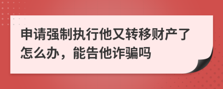 申请强制执行他又转移财产了怎么办，能告他诈骗吗