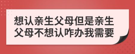 想认亲生父母但是亲生父母不想认咋办我需要