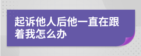 起诉他人后他一直在跟着我怎么办