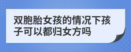 双胞胎女孩的情况下孩子可以都归女方吗