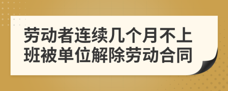 劳动者连续几个月不上班被单位解除劳动合同