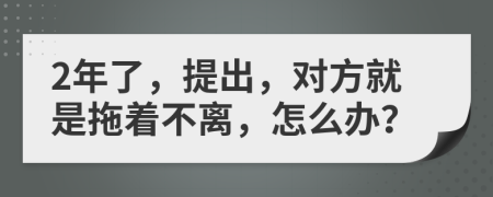 2年了，提出，对方就是拖着不离，怎么办？