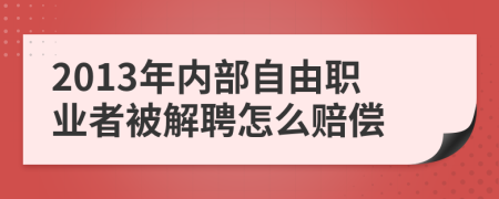 2013年内部自由职业者被解聘怎么赔偿