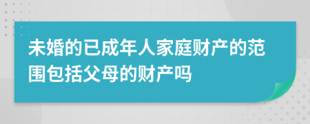 未婚的已成年人家庭财产的范围包括父母的财产吗
