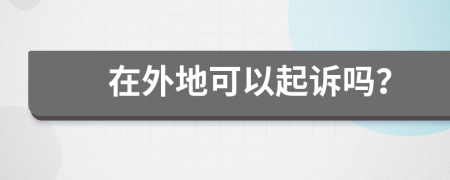 在外地可以起诉吗？