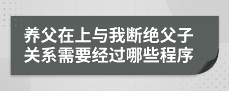 养父在上与我断绝父子关系需要经过哪些程序