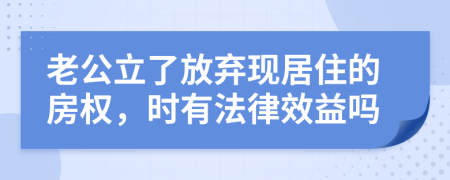 老公立了放弃现居住的房权，时有法律效益吗