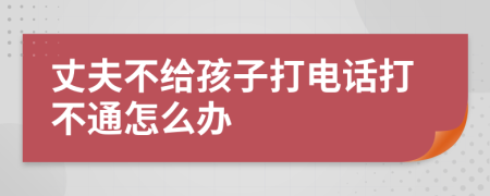 丈夫不给孩子打电话打不通怎么办