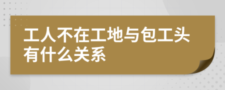 工人不在工地与包工头有什么关系