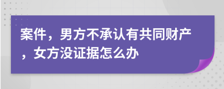 案件，男方不承认有共同财产，女方没证据怎么办